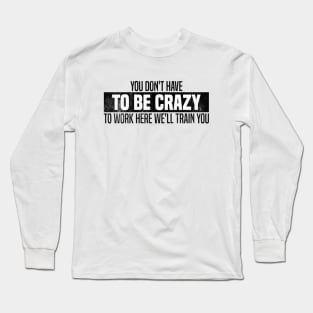 You Don't Have To Be Crazy To Work Here We'll Train You Long Sleeve T-Shirt